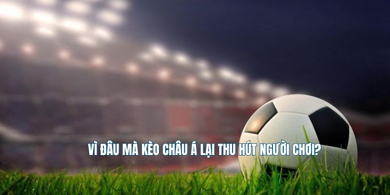 Vì đâu mà kèo châu Á lại thu hút người chơi?