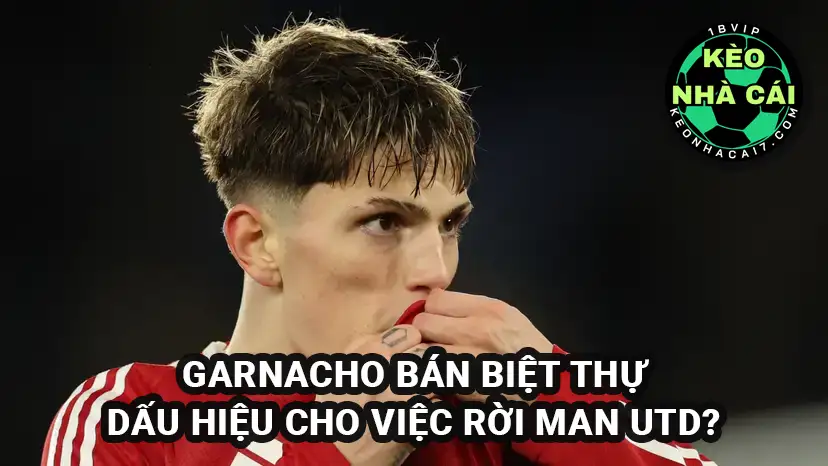 Alejandro Garnacho rao bán biệt thự - Dấu hiệu chuẩn bị rời khỏi Manchester United
