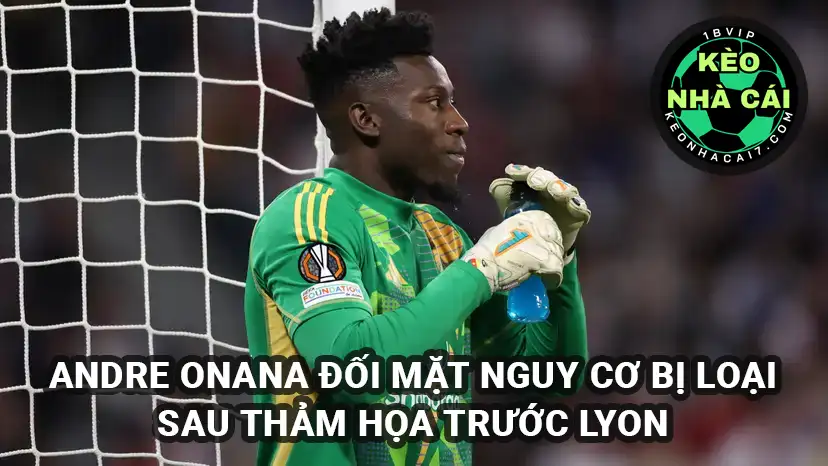 Andre Onana đối mặt nguy cơ bị loại sau thảm họa trước Lyon